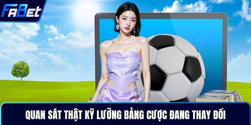 Quan sát thật kỹ lưỡng bảng cược đang thay đổi